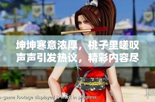 坤坤寒意浓厚，桃子里嗟叹声声引发热议，精彩内容尽在其中