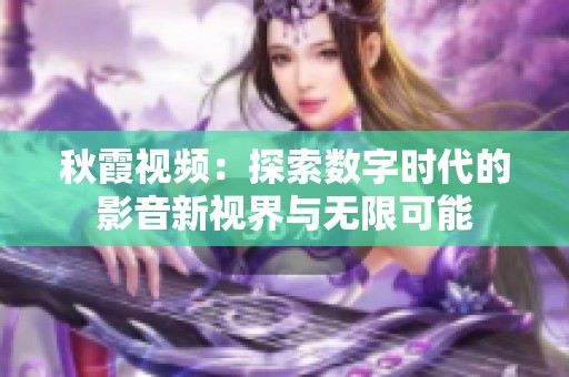 秋霞视频：探索数字时代的影音新视界与无限可能
