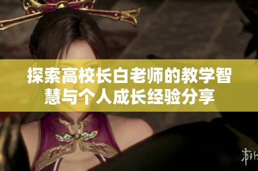 探索高校长白老师的教学智慧与个人成长经验分享