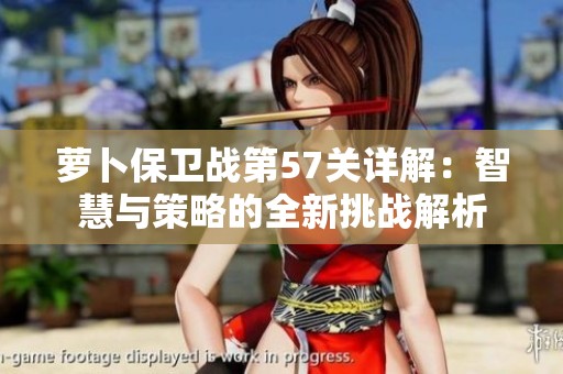 萝卜保卫战第57关详解：智慧与策略的全新挑战解析