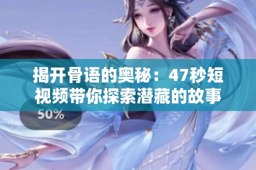 揭开骨语的奥秘：47秒短视频带你探索潜藏的故事