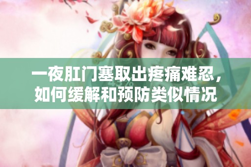一夜肛门塞取出疼痛难忍，如何缓解和预防类似情况