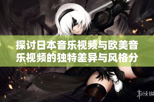 探讨日本音乐视频与欧美音乐视频的独特差异与风格分析