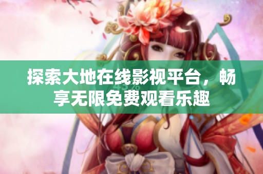探索大地在线影视平台，畅享无限免费观看乐趣