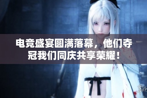 电竞盛宴圆满落幕，他们夺冠我们同庆共享荣耀！