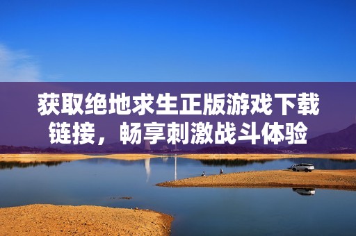 获取绝地求生正版游戏下载链接，畅享刺激战斗体验