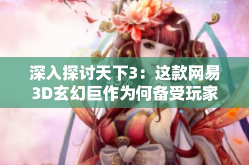 深入探讨天下3：这款网易3D玄幻巨作为何备受玩家喜爱