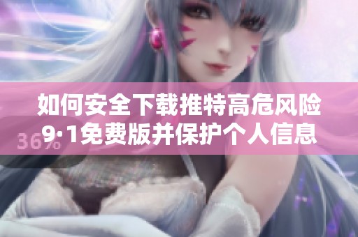 如何安全下载推特高危风险9·1免费版并保护个人信息