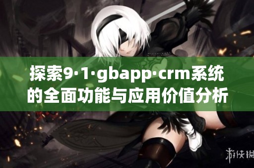 探索9·1·gbapp·crm系统的全面功能与应用价值分析