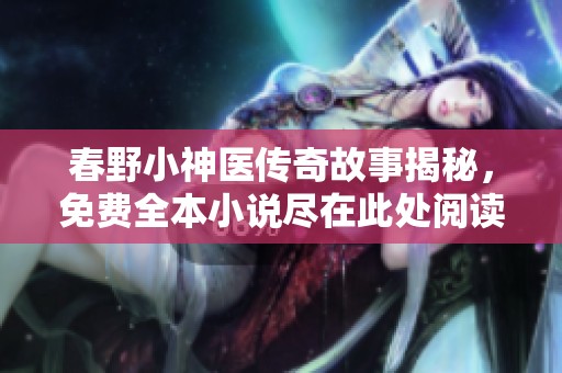春野小神医传奇故事揭秘，免费全本小说尽在此处阅读