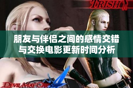 朋友与伴侣之间的感情交错与交换电影更新时间分析