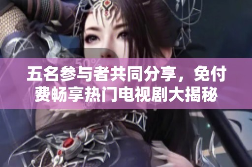 五名参与者共同分享，免付费畅享热门电视剧大揭秘