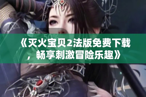 《灭火宝贝2法版免费下载，畅享刺激冒险乐趣》