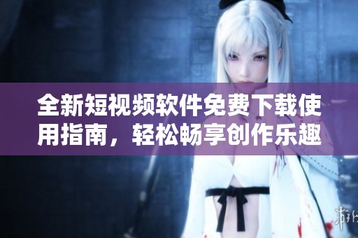 全新短视频软件免费下载使用指南，轻松畅享创作乐趣