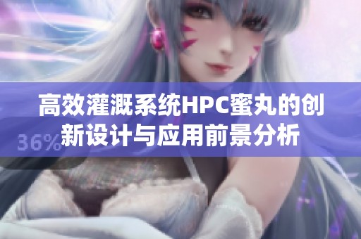 高效灌溉系统HPC蜜丸的创新设计与应用前景分析