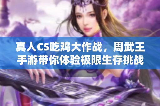 真人CS吃鸡大作战，周武王手游带你体验极限生存挑战