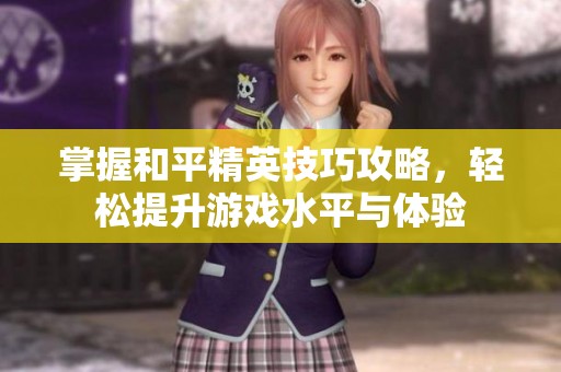 掌握和平精英技巧攻略，轻松提升游戏水平与体验