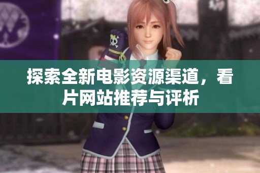 探索全新电影资源渠道，看片网站推荐与评析