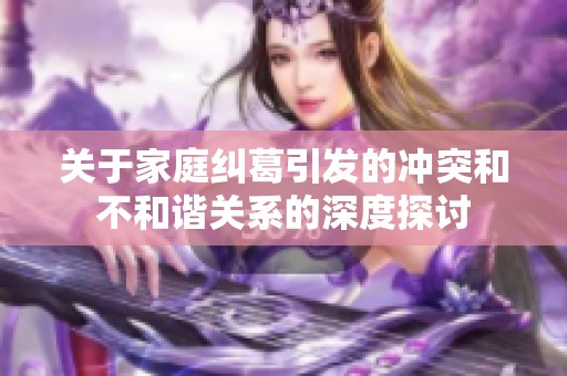 关于家庭纠葛引发的冲突和不和谐关系的深度探讨