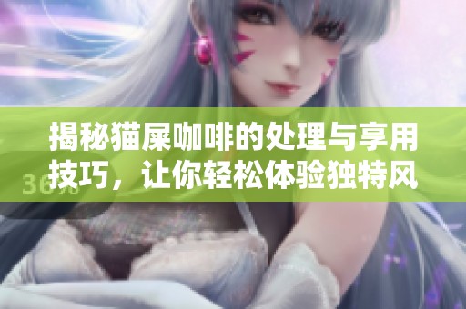 揭秘猫屎咖啡的处理与享用技巧，让你轻松体验独特风味