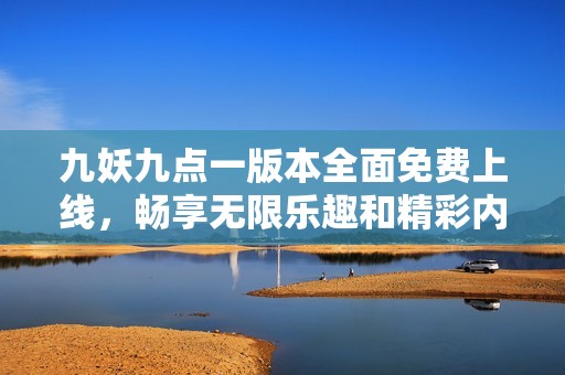 九妖九点一版本全面免费上线，畅享无限乐趣和精彩内容