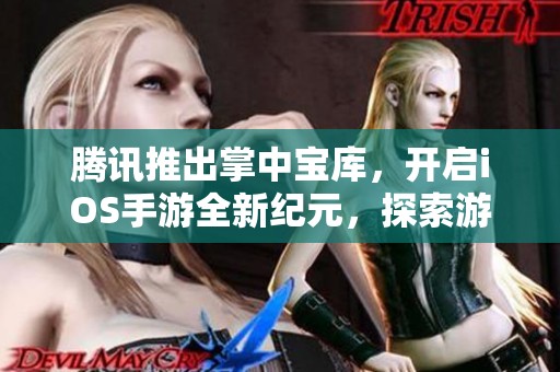 腾讯推出掌中宝库，开启iOS手游全新纪元，探索游戏新时代