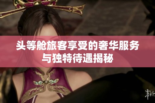头等舱旅客享受的奢华服务与独特待遇揭秘
