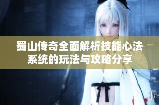 蜀山传奇全面解析技能心法系统的玩法与攻略分享