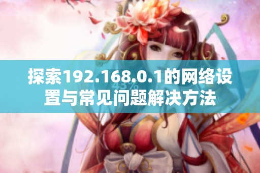 探索192.168.0.1的网络设置与常见问题解决方法