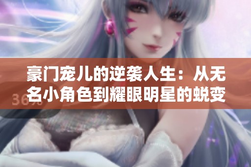 豪门宠儿的逆袭人生：从无名小角色到耀眼明星的蜕变之路
