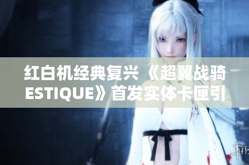 红白机经典复兴 《超翼战骑ESTIQUE》首发实体卡匣引发怀旧热潮