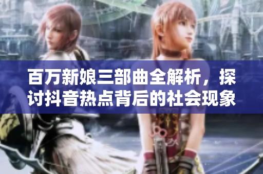 百万新娘三部曲全解析，探讨抖音热点背后的社会现象