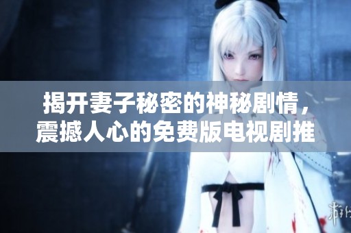 揭开妻子秘密的神秘剧情，震撼人心的免费版电视剧推荐