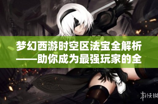 梦幻西游时空区法宝全解析——助你成为最强玩家的全面攻略