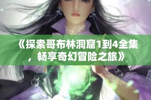 《探索哥布林洞窟1到4全集，畅享奇幻冒险之旅》