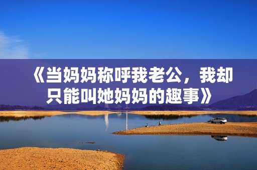《当妈妈称呼我老公，我却只能叫她妈妈的趣事》