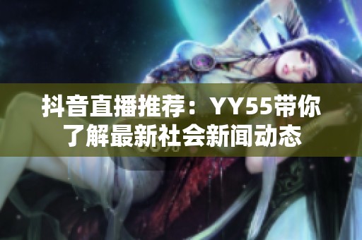 抖音直播推荐：YY55带你了解最新社会新闻动态