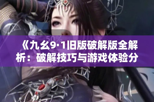《九幺9·1旧版破解版全解析：破解技巧与游戏体验分享》