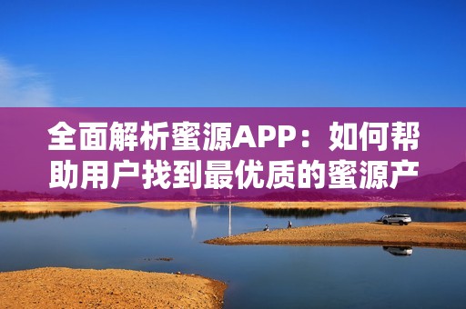 全面解析蜜源APP：如何帮助用户找到最优质的蜜源产品