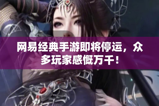 网易经典手游即将停运，众多玩家感慨万千！