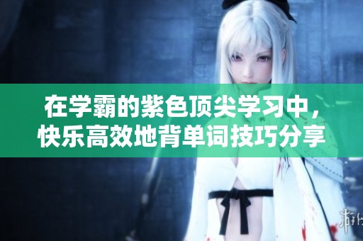 在学霸的紫色顶尖学习中，快乐高效地背单词技巧分享