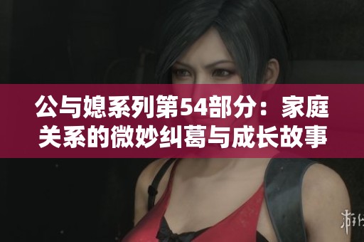 公与媳系列第54部分：家庭关系的微妙纠葛与成长故事