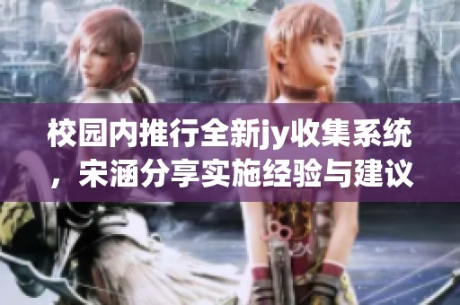 校园内推行全新jy收集系统，宋涵分享实施经验与建议