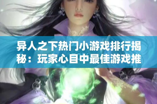 异人之下热门小游戏排行揭秘：玩家心目中最佳游戏推荐