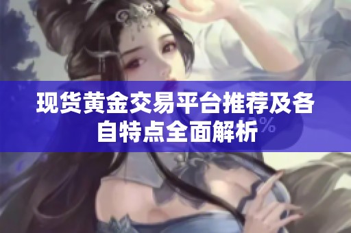 现货黄金交易平台推荐及各自特点全面解析