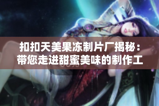 扣扣天美果冻制片厂揭秘：带您走进甜蜜美味的制作工艺世界