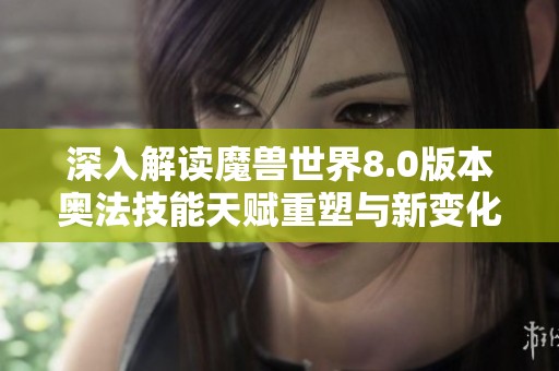 深入解读魔兽世界8.0版本奥法技能天赋重塑与新变化探秘