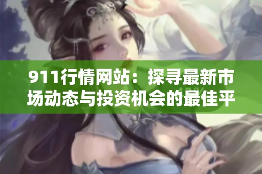 911行情网站：探寻最新市场动态与投资机会的最佳平台