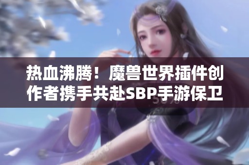 热血沸腾！魔兽世界插件创作者携手共赴SBP手游保卫战