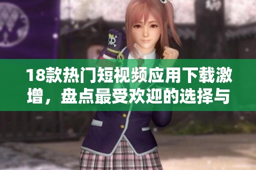18款热门短视频应用下载激增，盘点最受欢迎的选择与功能